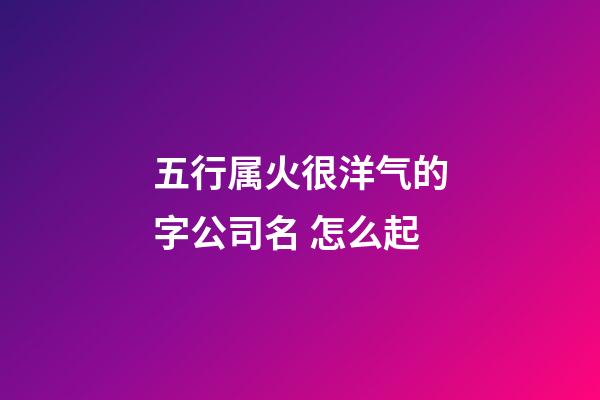 五行属火很洋气的字公司名 怎么起-第1张-公司起名-玄机派